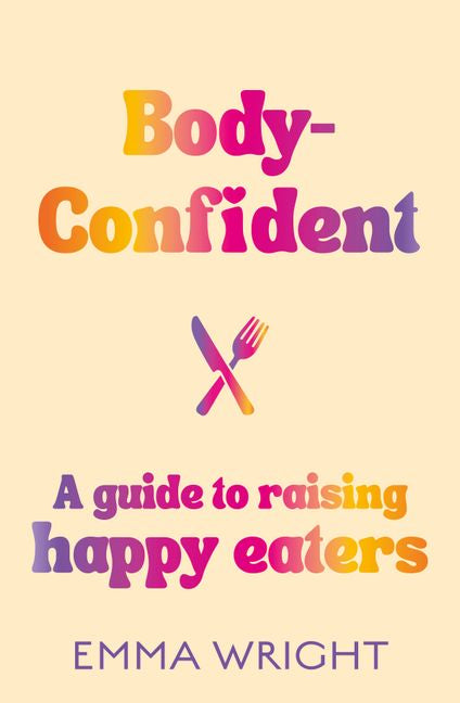 Body Confident : A modern and practical guide to raising happy eaters - Emma Wright