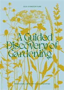 A Guided Discovery of Gardening: Knowledge, creativity and joy unearthed - Julia Atkinson-Dunn