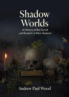 Shadow Worlds: A History of the Occult and Esoteric in New Zealand - Andrew P Wood