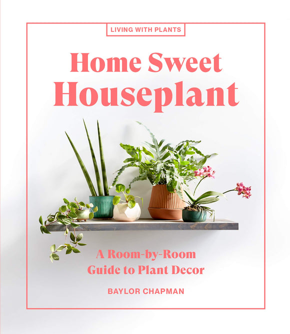 Home Sweet Houseplant: A Room-by-Room Guide to Plant Decor - Baylor Chapman