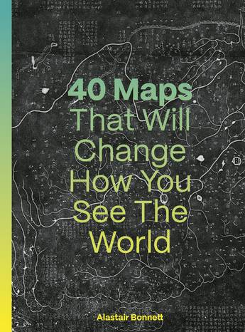 40 Maps That Will Change How You See the World - Alastair Bonnett