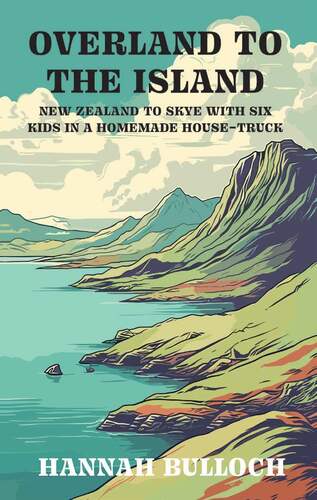 Overland to the Island: New Zealand to Skye with six kids in a homemade house-truck - Hannah Bulloch
