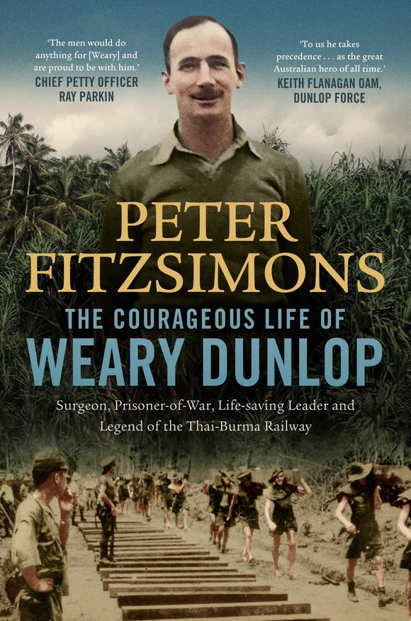 The Courageous Life of Weary Dunlop: Surgeon, prisoner-of-war, life-saving leader and legend of the Thai-Burma Railway - Peter FitzSimons
