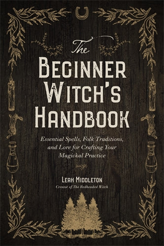 The Beginner Witch’s Handbook: Essential Spells, Folk Traditions, And Lore For Crafting Your Magickal Practice - Leah Middleton