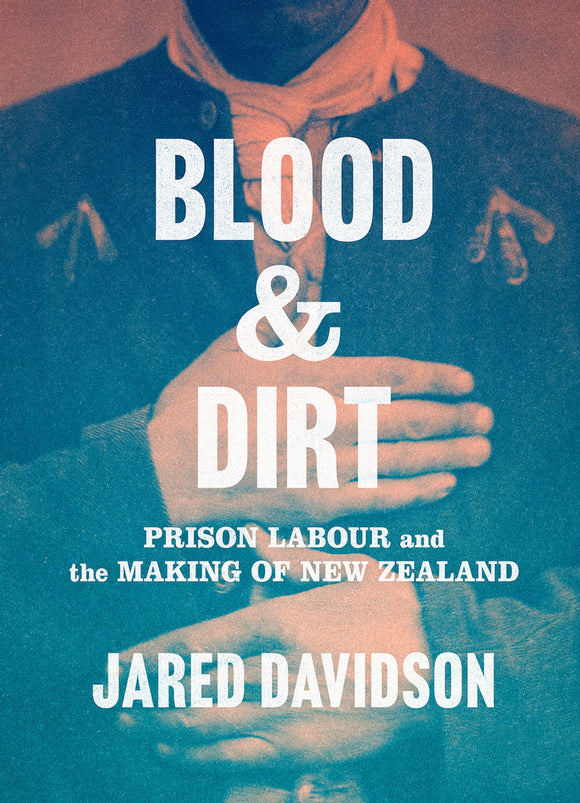 Blood and Dirt: Prison Labour and the Making of New Zealand - Jared Davidson