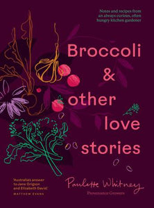 Broccoli & Other Love Stories: Notes and recipes from an always curious, often hungry kitchen gardener - Paulette Whitney, Provenance Growers