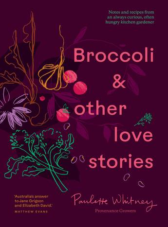 Broccoli & Other Love Stories: Notes and recipes from an always curious, often hungry kitchen gardener - Paulette Whitney, Provenance Growers