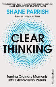 Clear Thinking: Turning Ordinary Moments into Extraordinary Results - Shane Parrish