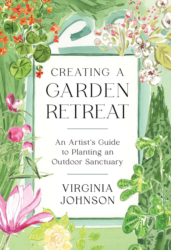 Creating a Garden Retreat: An Artist’s Guide to Planting an Outdoor Sanctuary - Virginia Johnson