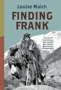 Finding Frank: The Life of Frank Erceg - New Zealand Deer Hunter, Mountaineer, Photographer - Louise Maich