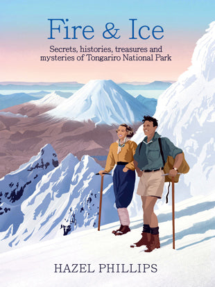Fire and Ice: Secrets, histories, treasures and mysteries of Tongariro National Park - Hazel Phillips