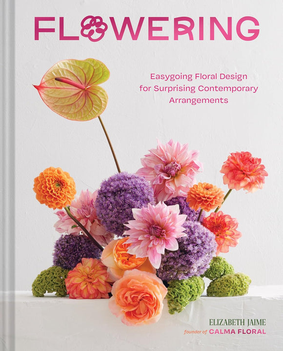 Flowering: Easygoing Floral Design for Surprising Contemporary Arrangements - Elizabeth Jaime