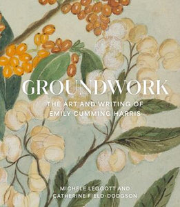 Groundwork: The Art and Writing of Emily Cumming Harris -  Michele Leggott, Catherine Field-Dodgson