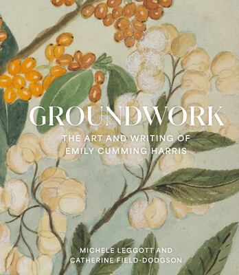 Groundwork: The Art and Writing of Emily Cumming Harris -  Michele Leggott, Catherine Field-Dodgson
