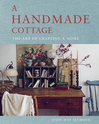 A Handmade Cottage: The Art of Crafting a Home - Jodie May Seymour