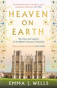 Heaven on Earth: The Lives and Legacies of the World's Greatest Cathedrals - Emma J. Wells