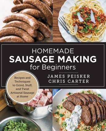 Homemade Sausage Making for Beginners: Recipes and Techniques to Grind, Stuff, and Twist Artisanal Sausage at Home - Chris Carter, James Peisker