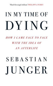 In My Time of Dying: How I Came Face To Face With The Idea Of An Afterlife - Sebastian Junger