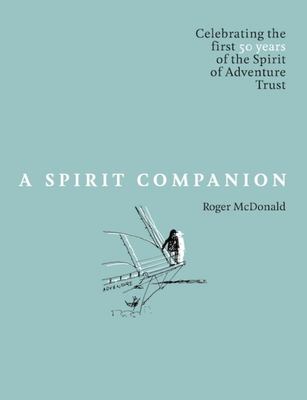 A Spirit Companion - Celebrating the First 50 Years of the Spirit of Adventure Trust - Roger McDonald