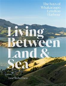 Living Between Land & Sea: The bays of Whakaraupo Lyttelton Harbour - Jane Robertson