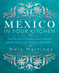 Mexico in Your Kitchen: Favourite Homestyle Recipes - Mely Martinez