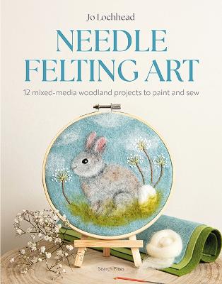 Needle Felting Art: 12 Mixed-media Woodland Projects to Paint and Sew - Jo Lochhead