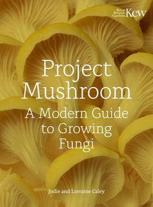 Project Mushroom: A Modern Guide to Growing Fungi - Lorraine & Jodie Caley