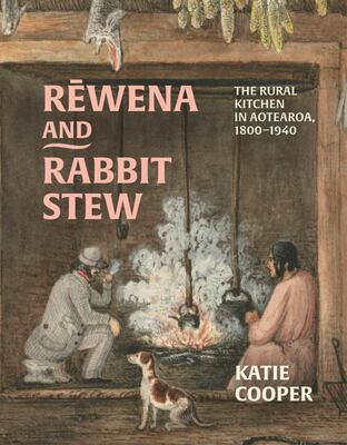 Rewena and Rabbit Stew - The Rural Kitchen in Aotearoa, 1800-1940 - Katie Cooper