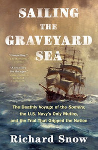 Sailing the Graveyard Sea: The Deathly Voyage of the Somers, the U.S. Navy's Only Mutiny, and the Trial That Gripped the Nation - Richard Snow