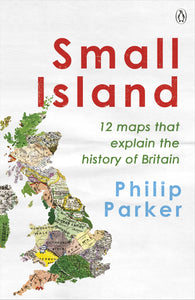 Small Island: 12 Maps That Explain The History of Britain - Philip Parker