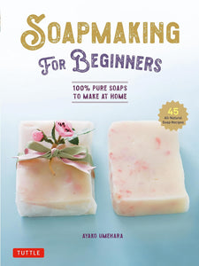 Soap Making for Beginners: 100% Pure Soaps to Make at Home (45 All-Natural Soap Recipes) - Ayako Umehara