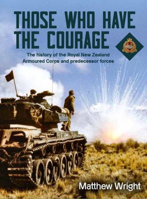 Those Who Have the Courage: The History of the Royal New Zealand Armoured Corps - Matthew Wright