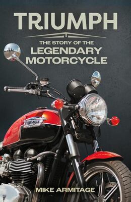 Triumph: The Story of the Legendary Motorcycle - Mike Armitage