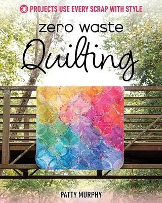 Zero Waste Quilting: 33 Projects Use Every Scrap with Style - Patty Murphy