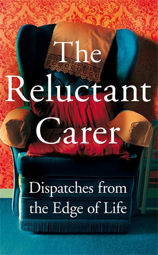 The Reluctant Carer: Dispatches from the Edge of Life - The Reluctant Carer
