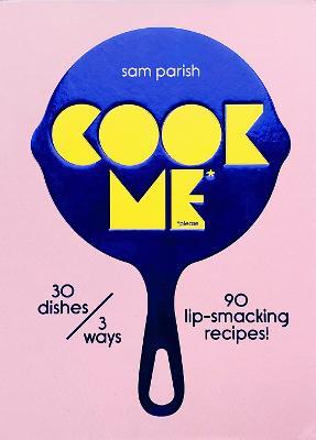 Cook Me : 30 dishes/3 ways, 90 lip-smacking recipes! - Sam Parish