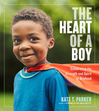 The Heart Of A Boy : Celebrating The Strength & Spirit Of Boyhood - Kate.T.Parker