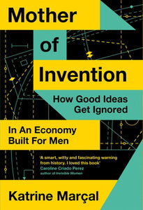 Mother of Invention How Good Ideas Get Ignored in An Economy Built for Men - Katrine Marçal