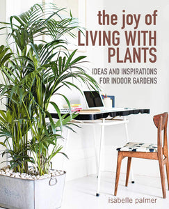 The Joy of Living with Plants: Ideas and inspirations for indoor gardens - Isabelle Palmer