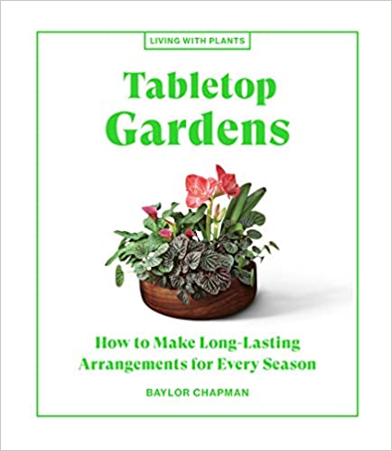 Tabletop Gardens: How to Make Long-Lasting Arrangements for Every Season  - Baylor Chapman
