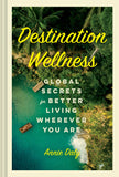 Destination Wellness: Global Secrets for Better Living Wherever You Are - Annie Daly